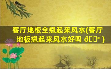 客厅地板全翘起来风水(客厅地板翘起来风水好吗 💮 )